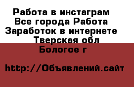 Работа в инстаграм - Все города Работа » Заработок в интернете   . Тверская обл.,Бологое г.